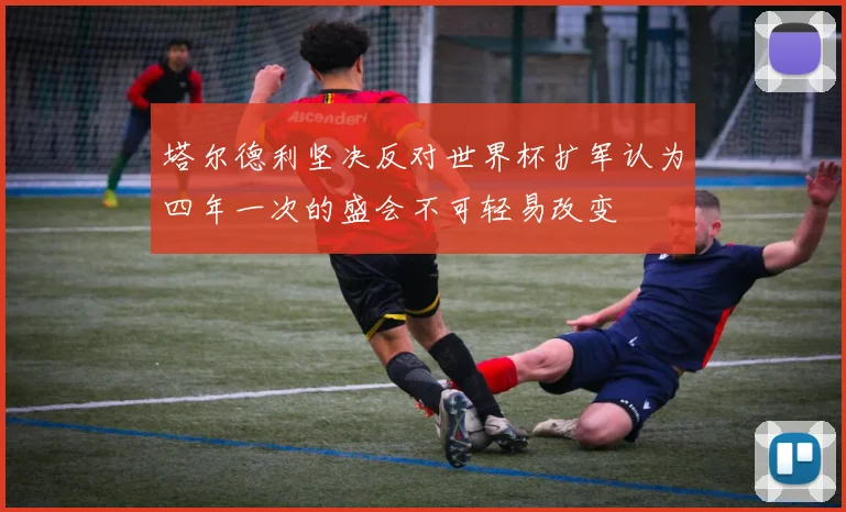 塔尔德利坚决反对世界杯扩军认为四年一次的盛会不可轻易改变