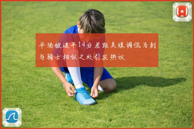 半场被追平14分差距美媒调侃马刺与骑士相似之处引发热议