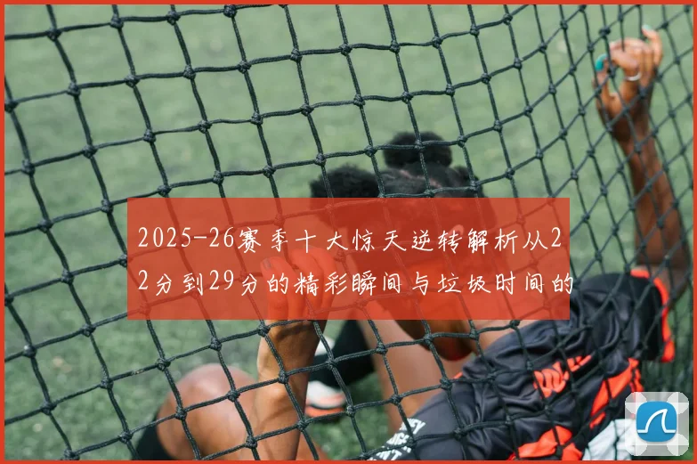 2025-26赛季十大惊天逆转解析从22分到29分的精彩瞬间与垃圾时间的真实定义