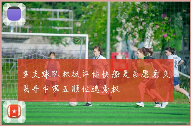 多支球队积极评估快船是否愿意交易手中第五顺位选秀权