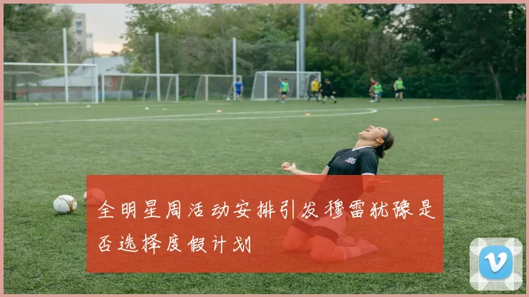 全明星周活动安排引发穆雷犹豫是否选择度假计划