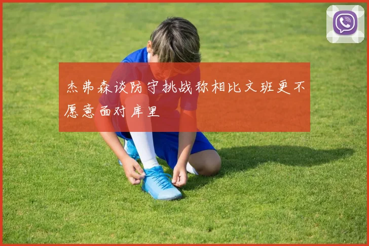 杰弗森谈防守挑战称相比文班更不愿意面对库里
