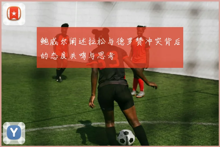 鲍威尔阐述拉松与德罗赞冲突背后的态度共鸣与思考