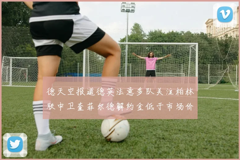 德天空报道德英法意多队关注柏林联中卫奎菲尔德解约金低于市场价值