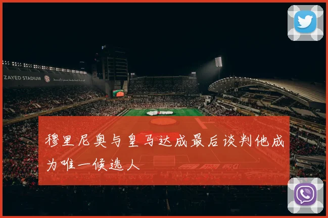 穆里尼奥与皇马达成最后谈判他成为唯一候选人
