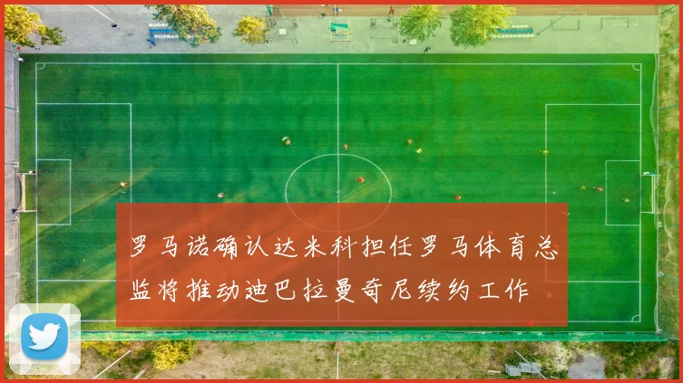 罗马诺确认达米科担任罗马体育总监将推动迪巴拉曼奇尼续约工作