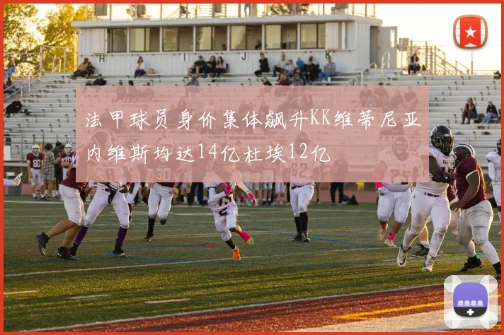 法甲球员身价集体飙升KK维蒂尼亚内维斯均达14亿杜埃12亿
