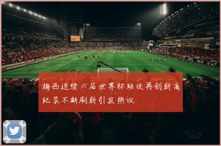 梅西连续六届世界杯助攻再创新高纪录不断刷新引发热议