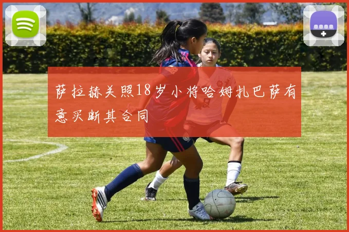 萨拉赫关照18岁小将哈姆扎巴萨有意买断其合同