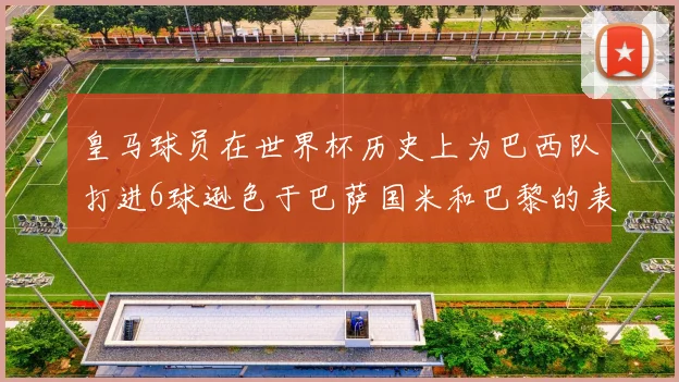 皇马球员在世界杯历史上为巴西队打进6球逊色于巴萨国米和巴黎的表现