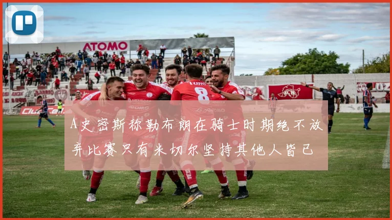 A史密斯称勒布朗在骑士时期绝不放弃比赛只有米切尔坚持其他人皆已放弃
