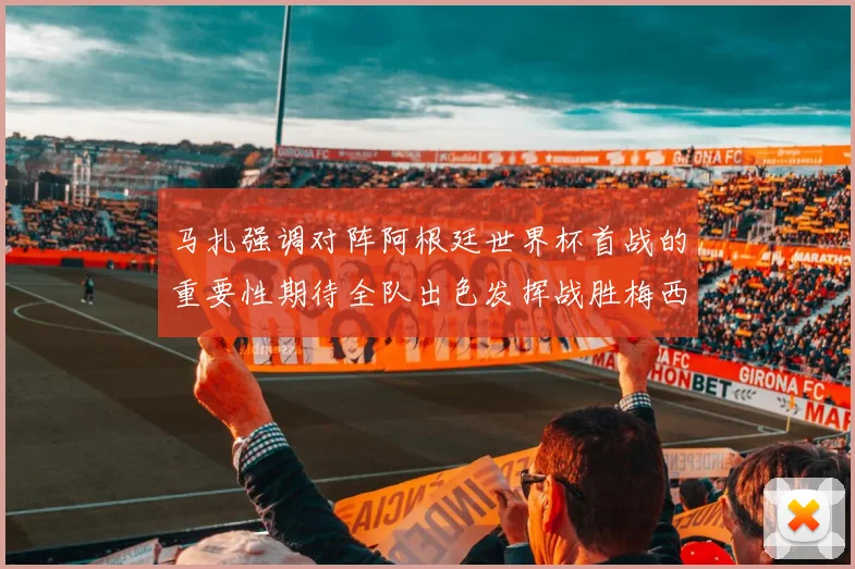 马扎强调对阵阿根廷世界杯首战的重要性期待全队出色发挥战胜梅西